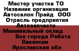 Мастер участка ТО › Название организации ­ Автосалон Прайд, ООО › Отрасль предприятия ­ Автозапчасти › Минимальный оклад ­ 20 000 - Все города Работа » Вакансии   . Ярославская обл.,Фоминское с.